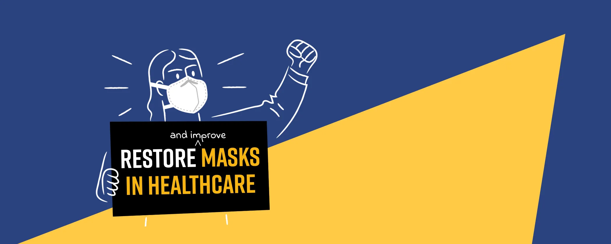 Dark blue, yellow and black graphic with an illustration of a person in an N95, fist raised, holding a sign that reads: Restore (and improve) masks in healthcare.